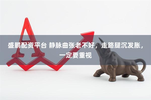 盛鹏配资平台 静脉曲张老不好，走路腿沉发胀，一定要重视