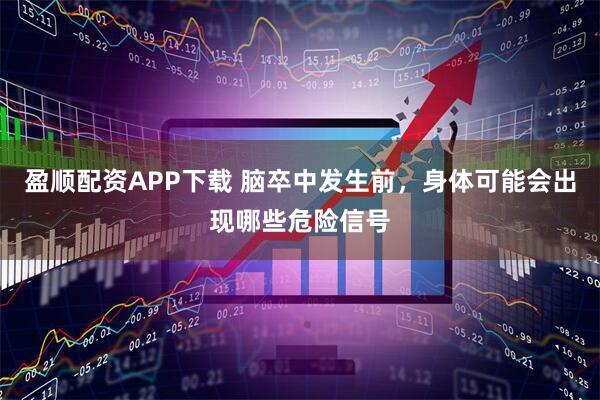 盈顺配资APP下载 脑卒中发生前，身体可能会出现哪些危险信号