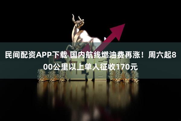 民间配资APP下载 国内航线燃油费再涨！周六起800公里以上单人征收170元