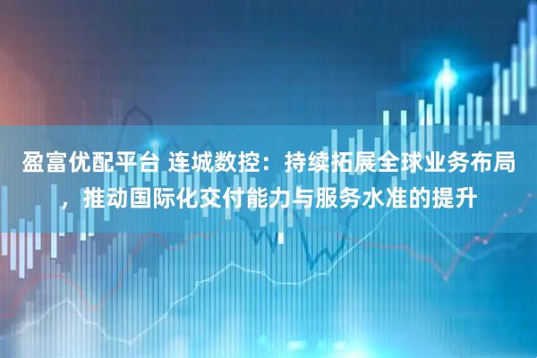 盈富优配平台 连城数控：持续拓展全球业务布局，推动国际化交付能力与服务水准的提升
