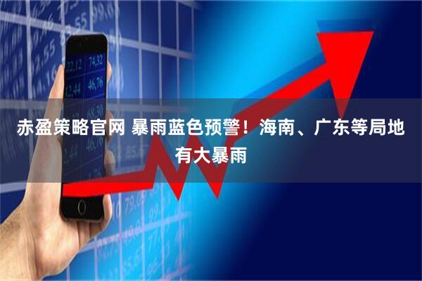 赤盈策略官网 暴雨蓝色预警！海南、广东等局地有大暴雨